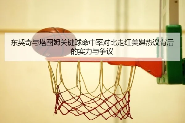 东契奇与塔图姆关键球命中率对比走红美媒热议背后的实力与争议